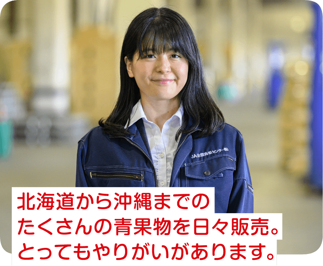 北海道から沖縄までのたくさんの青果物を日々販売。とってもやりがいがあります。