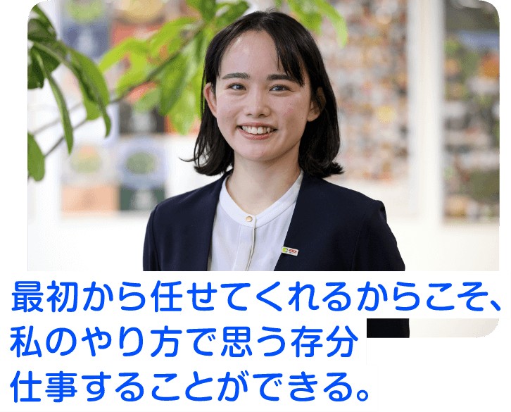 最初から任してくれるからこそ、私のやり方で思う存分仕事することができる。